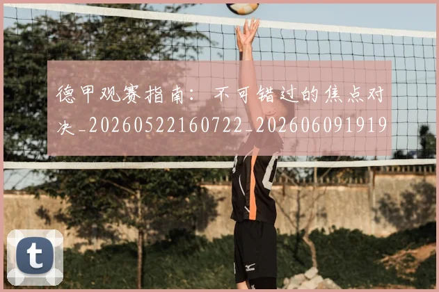 德甲观赛指南：不可错过的焦点对决_20260522160722_20260609191923