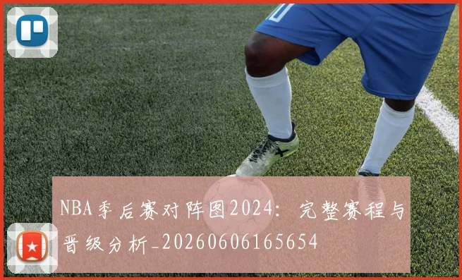 NBA季后赛对阵图2024：完整赛程与晋级分析_20260606165654