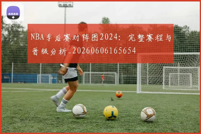 NBA季后赛对阵图2024:完整赛程与晋级分析_20260606165654