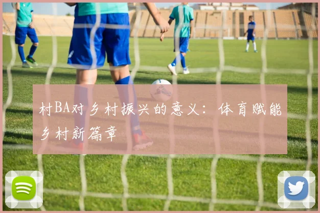 村BA对乡村振兴的意义：体育赋能乡村新篇章