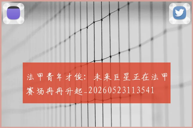 法甲青年才俊：未来巨星正在法甲赛场冉冉升起_20260523113541