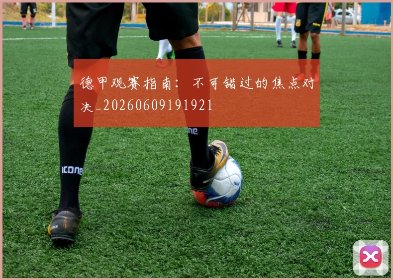 德甲观赛指南：不可错过的焦点对决_20260609191921