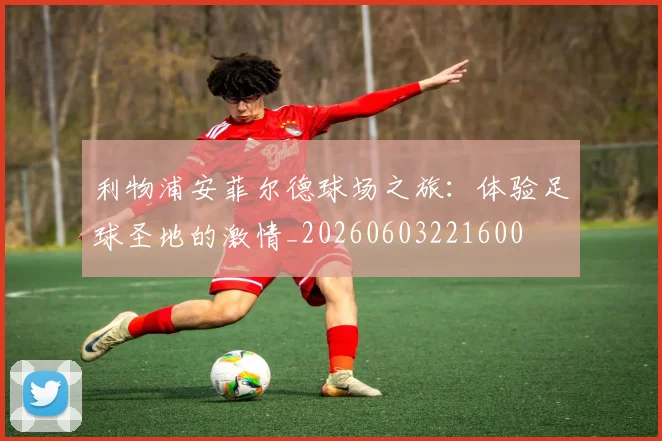 利物浦安菲尔德球场之旅:体验足球圣地的激情_20260603221600