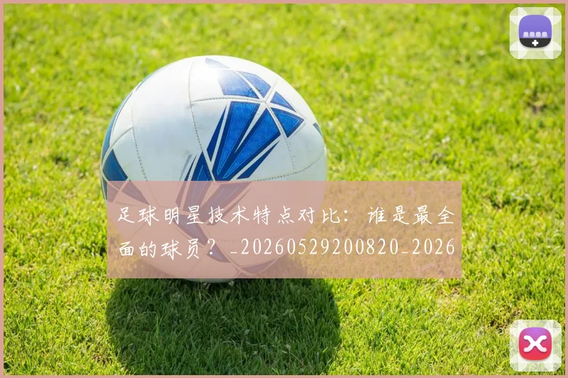 足球明星技术特点对比：谁是最全面的球员？_20260529200820_20260610170324