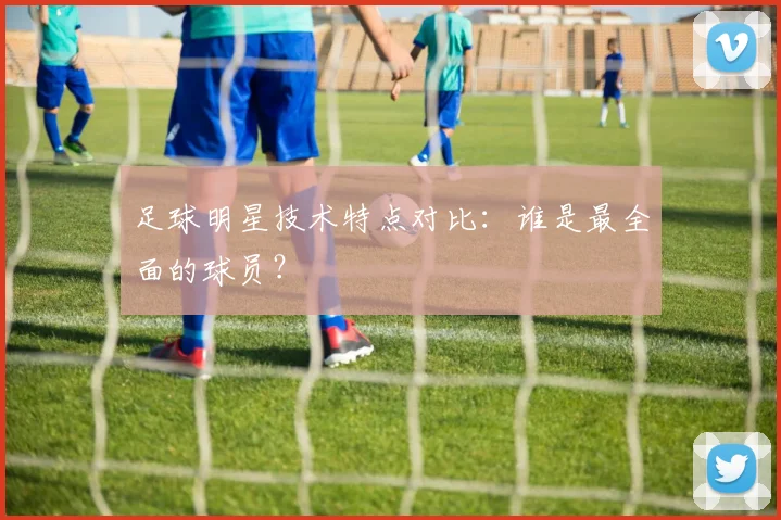 足球明星技术特点对比：谁是最全面的球员？