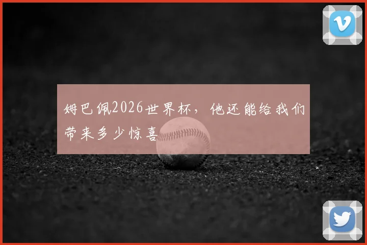 姆巴佩2026世界杯，他还能给我们带来多少惊喜