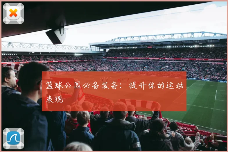 篮球公园必备装备：提升你的运动表现