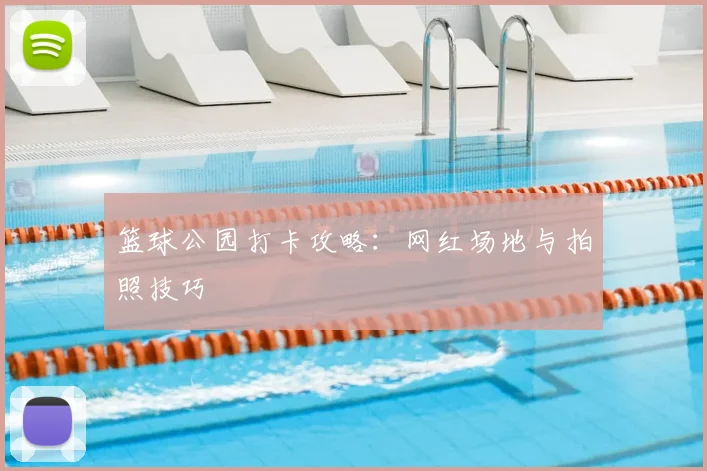 篮球公园打卡攻略：网红场地与拍照技巧
