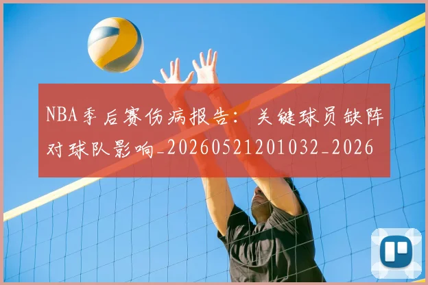 NBA季后赛伤病报告：关键球员缺阵对球队影响_20260521201032_20260606165639