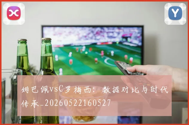 姆巴佩vsC罗梅西：数据对比与时代传承_20260522160527