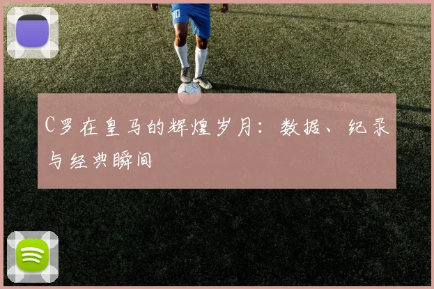 C罗在皇马的辉煌岁月：数据、纪录与经典瞬间