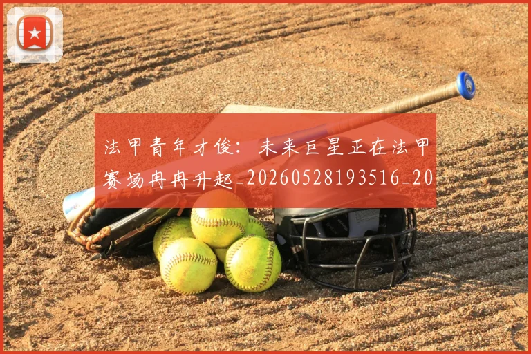 法甲青年才俊：未来巨星正在法甲赛场冉冉升起_20260528193516_20260609233522